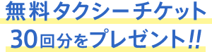 無料タクシーチケット30回分をプレゼント！！