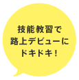 技能教習で
  路上デビューにドキドキ！