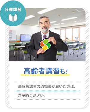 各種講習 各種講習も！ 高齢者講習、企業向け講習、各種講習もご用意！