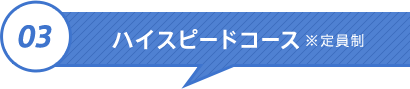 04 ハイスピードコース ※定員制