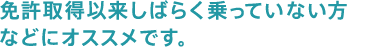 免許取得以来しばらく乗っていない方などにオススメです。