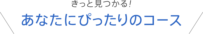 きっと見つかる！あなたにぴったりのコース