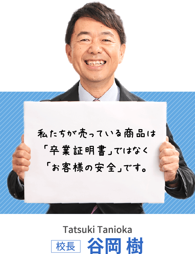 私たちが売っている商品は「卒業証明書」ではなく「お客様の安全」です。 校長 谷岡 樹