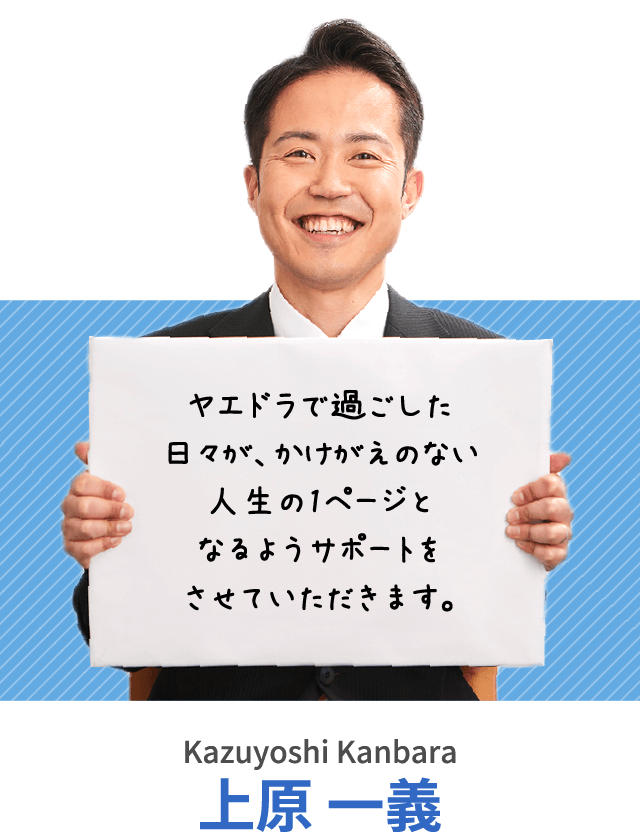 ヤエドラで過ごした日々が、かけがえのない人生の1ページとなるようサポートをさせていただきます。上原 一義