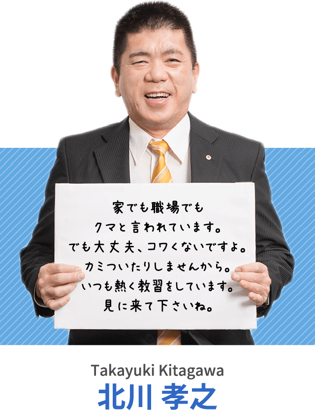 家でも職場でもクマと言われています。でも大丈夫、コワくないですよ。カミついたりしませんから。いつも熱く教習をしています。見に来て下さいね。北川 孝之