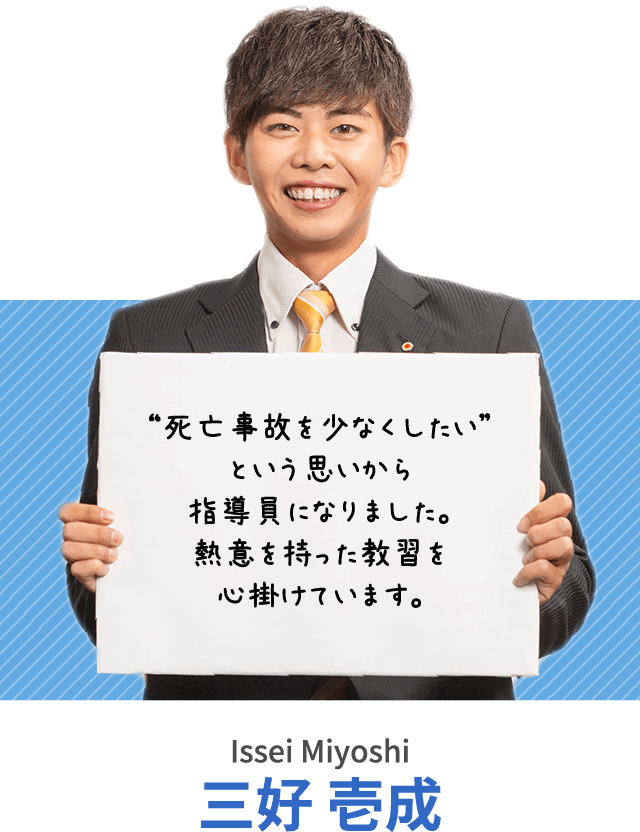 “死亡事故を少なくしたい”という思いから指導員になりました。熱意を持った教習を心掛けています。三好 壱成