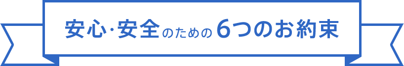 安心・安全のための6つのお約束