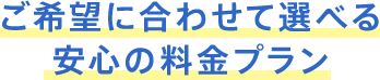 ご希望に合わせて選べる安心の料金プラン