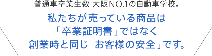 普通車卒業生数 大阪NO.1の自動車学校。私たちが売っている商品は「卒業証明書」ではなく創業時と同じ「お客様の安全」です。