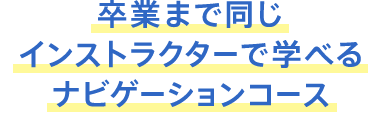 卒業まで同じインストラクターで学べるナビゲーションコース