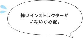 怖いインストラクターがいないか心配。