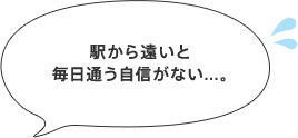 駅から遠いと毎日通う自信がない...。