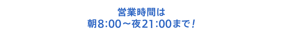 営業時間は朝8:00〜夜21:00まで！