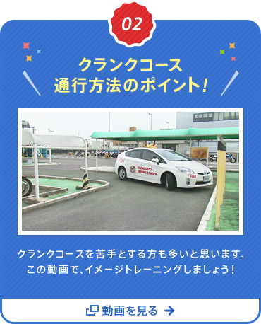 02 クランクコース通行方法のポイント！クランクコースを苦手とする方も多いと思います。この動画で、イメージトレーニングしましょう! 動画を見る